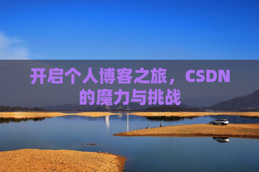 开启个人博客之旅,CSDN的魔力与挑战 开启个人博客之旅,CSDN的魔力与挑战