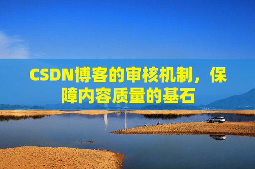CSDN博客的审核机制,保障内容质量的基石